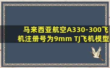 马来西亚航空A330-300飞机注册号为9mm TJ飞机模型